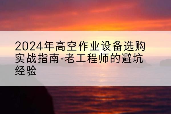 两当高空作业升降机厂家推荐-2024年高空作业设备选购实战指南-老工程师的避坑经验
