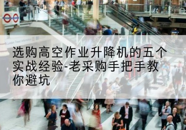 两当高空作业升降机厂家-选购高空作业升降机的五个实战经验-老采购手把手教你避坑