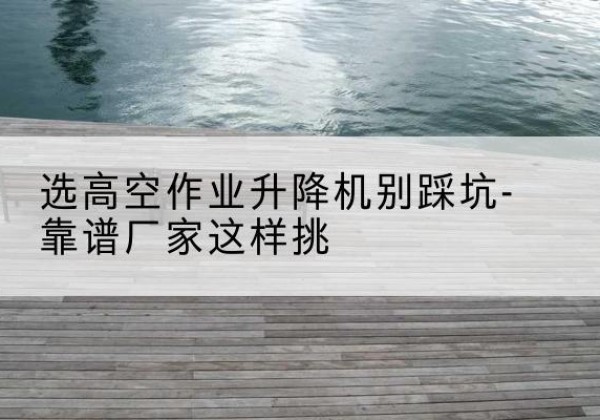 两当剪叉式升降机厂家-选高空作业升降机别踩坑-靠谱厂家这样挑