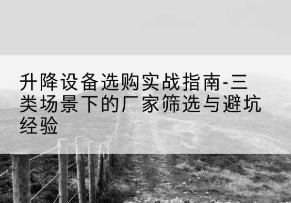 两当移动式升降机厂家推荐-升降设备选购实战指南-三类场景下的厂家筛选与避坑经验