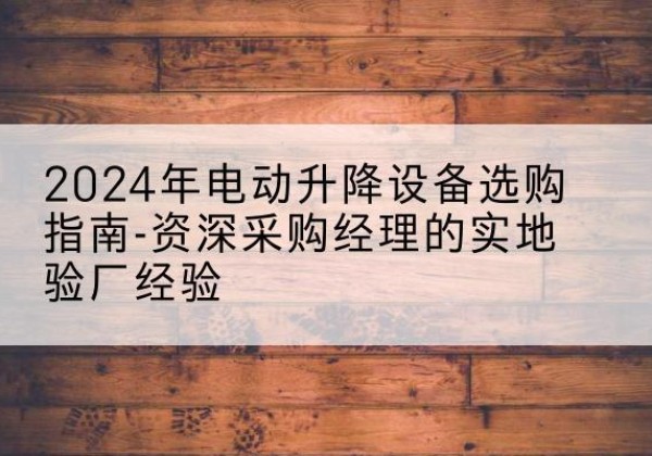两当电动剪叉升降平台厂家-2024年电动升降设备选购指南-资深采购经理的实地验厂经验