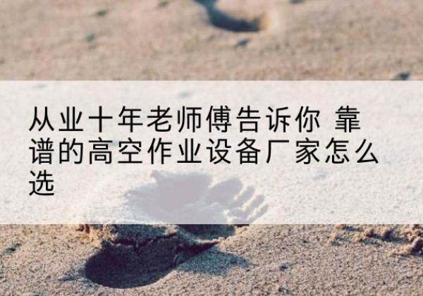 两当高空作业升降机厂家推荐-从业十年老师傅告诉你 靠谱的高空作业设备厂家怎么选