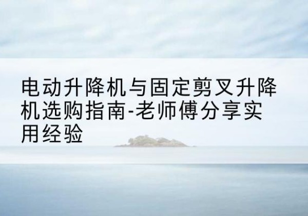 两当电动升降机怎么选-电动升降机与固定剪叉升降机选购指南-老师傅分享实用经验