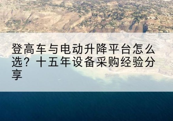 两当登高车厂家厂家-登高车与电动升降平台怎么选？十五年设备采购经验分享