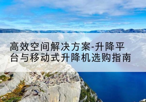 两当升降平台厂家-*空间解决方案-升降平台与移动式升降机选购指南