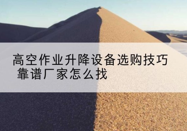 两当电动升降平台厂家推荐-高空作业升降设备选购技巧 靠谱厂家怎么找