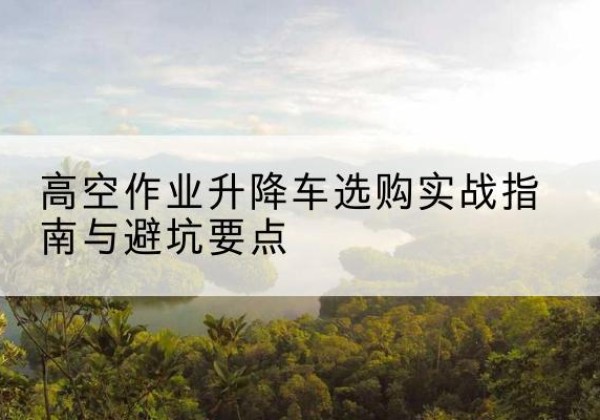 两当升降车怎么选-高空作业升降车选购实战指南与避坑要点