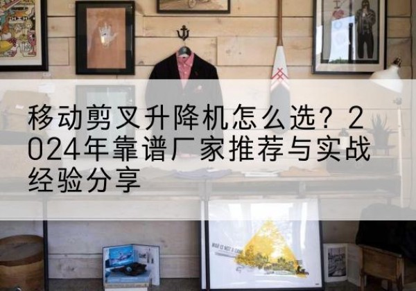 两当升降平台厂家推荐-移动剪叉升降机怎么选？2024年靠谱厂家推荐与实战经验分享