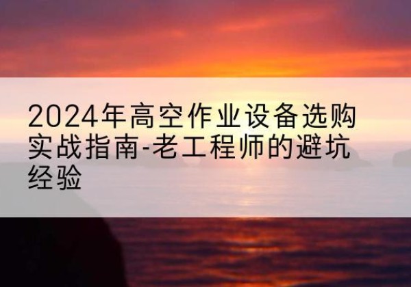 两当高空作业升降机厂家推荐-2024年高空作业设备选购实战指南-老工程师的避坑经验